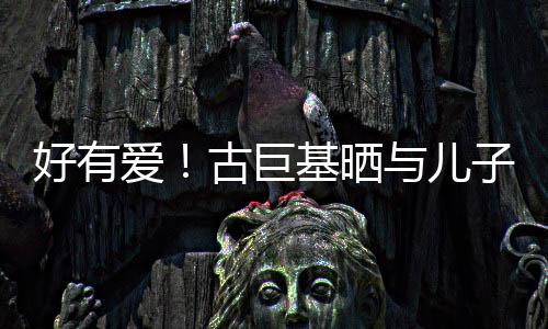 爱好有与儿子亲祝4古巨基晒己庆吻照为自9岁生日